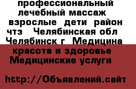 профессиональный лечебный массаж ( взрослые, дети) район чтз - Челябинская обл., Челябинск г. Медицина, красота и здоровье » Медицинские услуги   